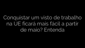 ​Conquistar um visto de trabalho na UE ficará mais fácil a partir de maio? Entenda 